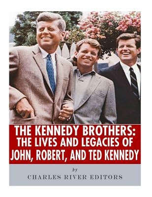 The Kennedy Brothers: The Lives and Legacies of John, Robert, and Ted Kennedy by Charles River