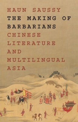 The Making of Barbarians: Chinese Literature and Multilingual Asia by Saussy, Haun
