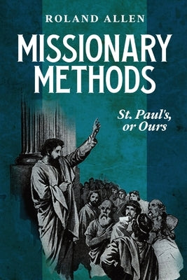 Missionary Methods: St. Paul's or Ours: A Study of the Church in the Four Provinces by Allen, Roland