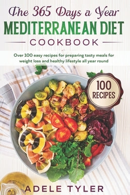 The 365 Days A Year Mediterranean Diet Cookbook: Over 100 Easy Recipes For Preparing Tasty Meals For Weight Loss And Healthy Lifestyle All Year Round by Tyler, Adele