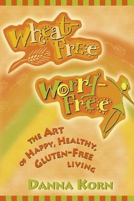 Wheat-Free, Worry-Free: The Art of Happy, Healthy Gluten-Free Living by Korn, Danna