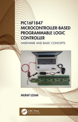 PIC16F1847 Microcontroller-Based Programmable Logic Controller: Hardware and Basic Concepts by Uzam, Murat