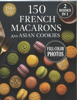 150 French Macarons and Asian Cookies: Two Worlds of Sweet Perfection - Beautifully Photographed, Easy-to-Follow Recipes by Blanc, Isabelle