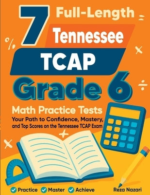 7 Full-Length Tennessee TCAP Grade 6 Math Practice Tests: Your Path to Confidence, Mastery, and Top Scores on the Tennessee TCAP Exam by Nazari, Reza