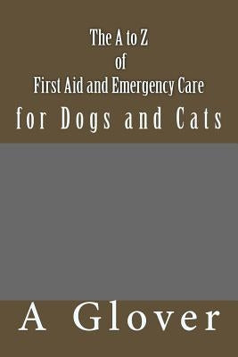 The A to Z of FIRST AID AND EMERGENCY CARE for Dogs and Cats: How to save an ill or injured pet. by Glover, A.