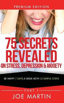 75 Secrets Revealed on Stress, Depression & Anxiety: Be Happy 7 Days A Week With 15 Simple Steps by Martin, Joe