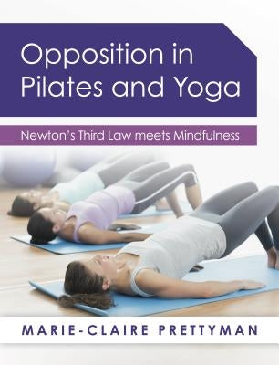 Opposition in Pilates and Yoga: Newton's Third Law Meets Mindfulness by Prettyman, Marie-Claire
