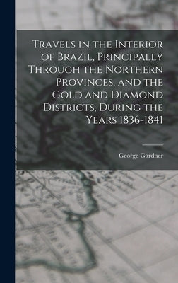 Travels in the Interior of Brazil, Principally Through the Northern Provinces, and the Gold and Diamond Districts, During the Years 1836-1841 by Gardner, George