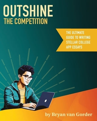 Outshine the Competition: The Ultimate Guide to Writing Stellar College Application Essays by Van Gorder, Bryan