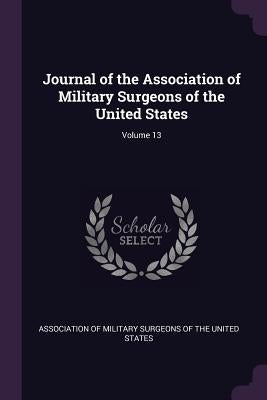 Journal of the Association of Military Surgeons of the United States; Volume 13 by Association of Military Surgeons of the