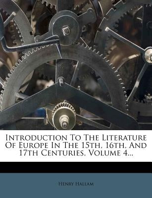 Introduction to the Literature of Europe in the 15th, 16th, and 17th Centuries, Volume 4... by Hallam, Henry
