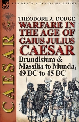 Warfare in the Age of Gaius Julius Caesar-Volume 2: Brundisium & Massilia to Munda, 49 BC to 45 BC by Dodge, Theodore