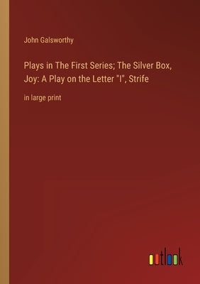 Plays in The First Series; The Silver Box, Joy: A Play on the Letter I, Strife: in large print by Galsworthy, John