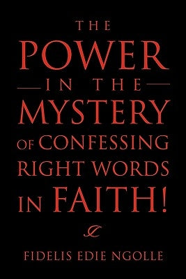 The Power in the Mystery of Confessing Right Words in Faith! by Ngolle, Fidelis Edie