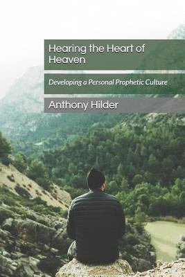 Hearing the Heart of Heaven: Developing a Personal Prophetic Culture by Hilder, Anthony