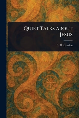 Quiet Talks About Jesus by Gordon, S. D. (Samuel Dickey)