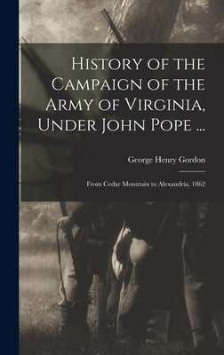 History of the Campaign of the Army of Virginia, Under John Pope ...: From Cedar Mountain to Alexandria, 1862 by Gordon, George Henry