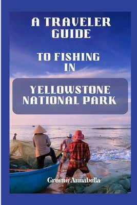 A Traveler Guide to Fishing in Yellowstone National Park by Annabella, Greene