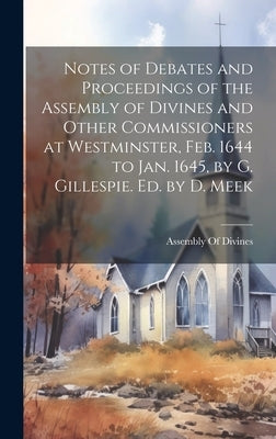 Notes of Debates and Proceedings of the Assembly of Divines and Other Commissioners at Westminster, Feb. 1644 to Jan. 1645, by G. Gillespie. Ed. by D. by Assembly of Divines