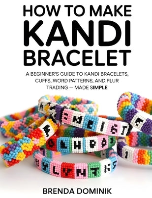 How to Make Kandi Bracelet: A Beginner's Guide to Kandi Bracelets, Cuffs, Word Patterns, and PLUR Trading - Made Simple by Dominik, Brenda