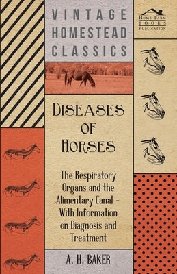 Diseases of Horses - The Respiratory Organs and the Alimentary Canal - With Information on Diagnosis and Treatment by Baker, A. H.