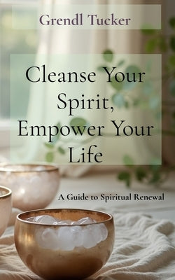 Cleanse Your Spirit, Empower Your Life: A Guide to Spiritual Renewal by Tucker, Grendl