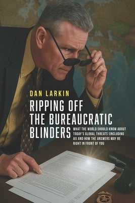 Ripping off the Bureaucratic Blinders: What you need to know about today's global threats (including AI) and how the answers may be right in front of by Larkin, Dan