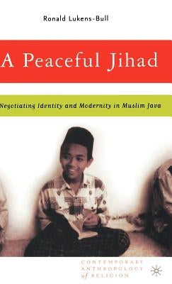 A Peaceful Jihad: Negotiating Identity and Modernity in Muslim Java by Lukens-Bull, R.