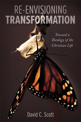 Re-Envisioning Transformation: Toward a Theology of the Christian Life by Scott, David C.