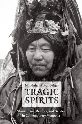 Tragic Spirits: Shamanism, Memory, and Gender in Contemporary Mongolia by Buyandelger, Manduhai