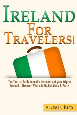 Ireland For Travelers: The Tourist Guide to make the most out your trip to Ireland - Discover Where to Go, Eat, Sleep & Party by Allison Keys R.