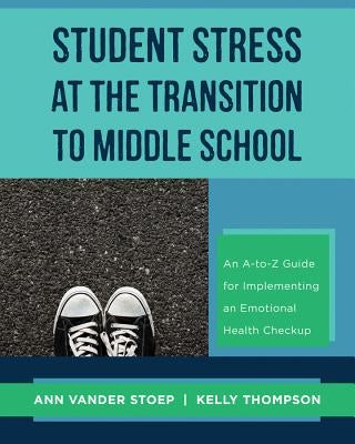 Student Stress at the Transition to Middle School: An A-To-Z Guide for Implementing an Emotional Health Check-Up by Stoep, Ann Vander