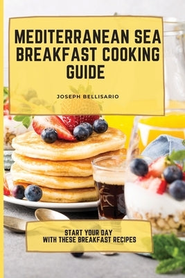 Mediterranean Sea Breakfast Cooking Guide: Start your Day with These Breakfast Recipes by Bellisario, Joseph