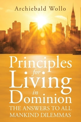 Principles for Living in Dominion: The Answers to All Mankind Dilemmas by Wollo, Archiebald