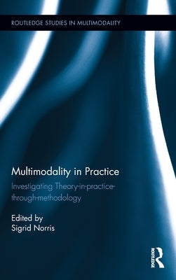 Multimodality in Practice: Investigating Theory-In-Practice-Through-Methodology by Norris, Sigrid