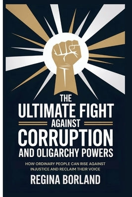 The Ultimate Fight Against Corruption and Oligarchy Powers: How Ordinary People Can Rise Against Injustice and Reclaim Their Voice by Borland, Regina