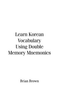 Learn Korean Vocabulary Using Double Memory Mnemonics by Brown, Brian