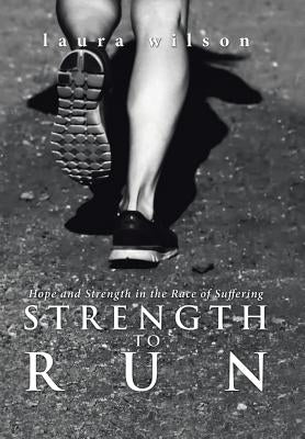Strength to Run: Hope and Strength in the Race of Suffering by Wilson, Laura