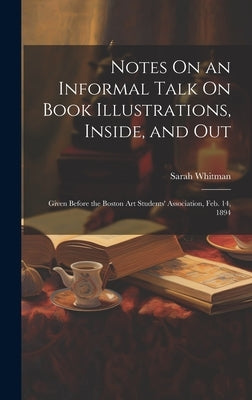 Notes On an Informal Talk On Book Illustrations, Inside, and Out: Given Before the Boston Art Students' Association, Feb. 14, 1894 by Whitman, Sarah