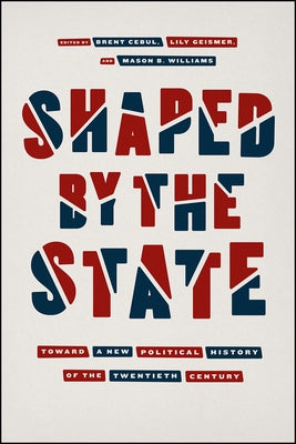 Shaped by the State: Toward a New Political History of the Twentieth Century by Cebul, Brent