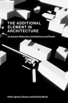 The Additional Element in Architecture: On Kazimir Malevich's Arkhitektons and Planits by Alonso, Pedro Ignacio