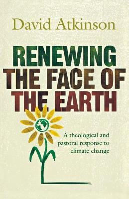 Renewing the Face of the Earth: A Theological and Pastoral Response to Climate Change by Atkinson, David