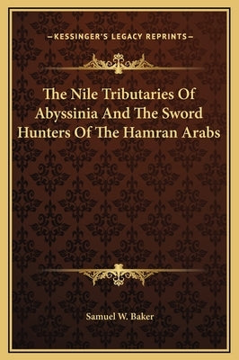 The Nile Tributaries Of Abyssinia And The Sword Hunters Of The Hamran Arabs by Baker, Samuel W.
