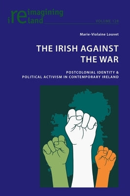 The Irish Against the War: Postcolonial Identity & Political Activism in Contemporary Ireland by Maher, Eamon