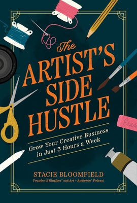 The Artist's Side Hustle: Grow Your Creative Business in Just 5 Hours a Week by Bloomfield, Stacie