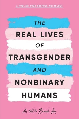 The Real Lives of Transgender and Nonbinary Humans: A Publish Your Purpose Anthology by Lai, Brandi