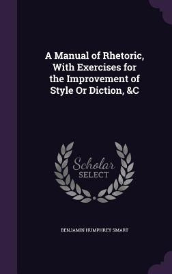 A Manual of Rhetoric, With Exercises for the Improvement of Style Or Diction, &C by Smart, Benjamin Humphrey