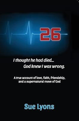 26: A true account of love, friendship, faith, and a supernatural move of God. by Lyons, Sue