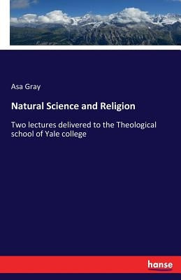 Natural Science and Religion: Two lectures delivered to the Theological school of Yale college by Gray, Asa