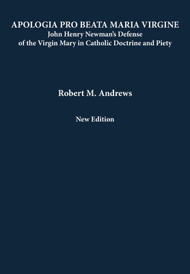 Apologia Pro Beata Maria Virgine: John Henry Newman's Defense of the Virgin Mary in Catholic Doctrine and Piety (New Edition) by Andrews, Robert M.